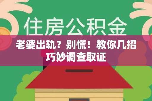 进贤老婆出轨？别慌！教你几招巧妙调查取证