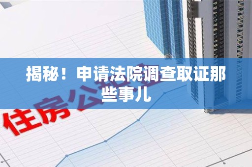 进贤揭秘！申请法院调查取证那些事儿