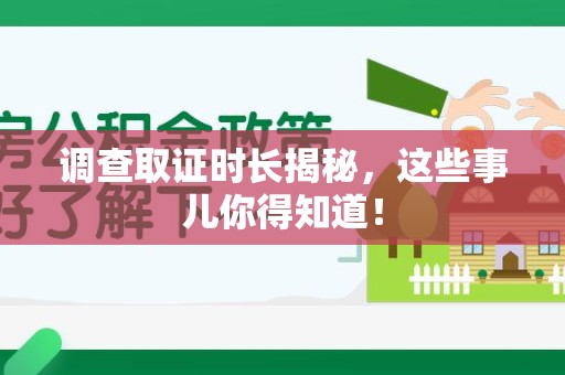 进贤调查取证时长揭秘，这些事儿你得知道！