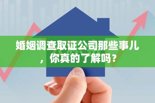 进贤婚姻调查取证公司那些事儿，你真的了解吗？