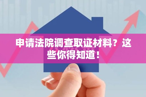 进贤申请法院调查取证材料？这些你得知道！