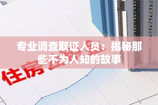进贤专业调查取证人员：揭秘那些不为人知的故事