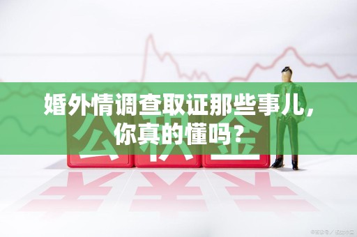 进贤婚外情调查取证那些事儿，你真的懂吗？