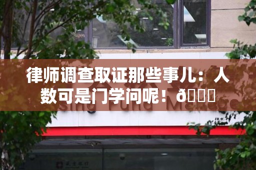 进贤律师调查取证那些事儿：人数可是门学问呢！😎