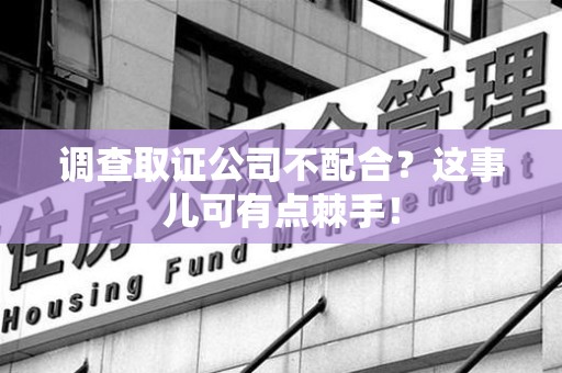 进贤调查取证公司不配合？这事儿可有点棘手！