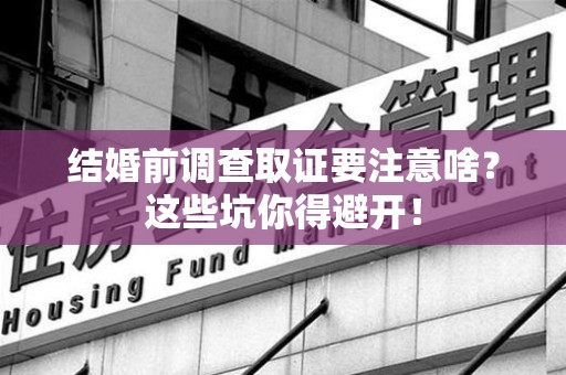 进贤结婚前调查取证要注意啥？这些坑你得避开！