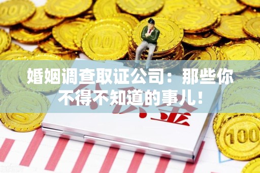 进贤婚姻调查取证公司：那些你不得不知道的事儿！