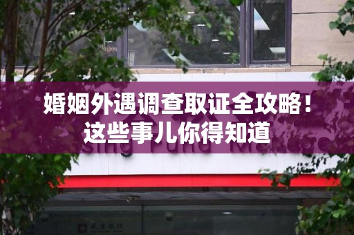 进贤婚姻外遇调查取证全攻略！这些事儿你得知道
