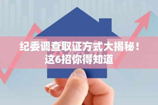 进贤纪委调查取证方式大揭秘！这6招你得知道
