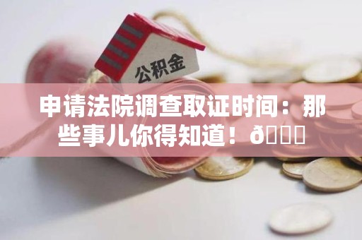 进贤申请法院调查取证时间：那些事儿你得知道！😎