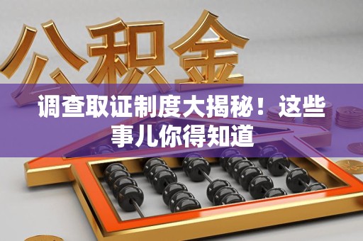 进贤调查取证制度大揭秘！这些事儿你得知道