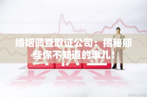 进贤婚姻调查取证公司：揭秘那些你不知道的事儿！