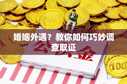 进贤婚姻外遇？教你如何巧妙调查取证