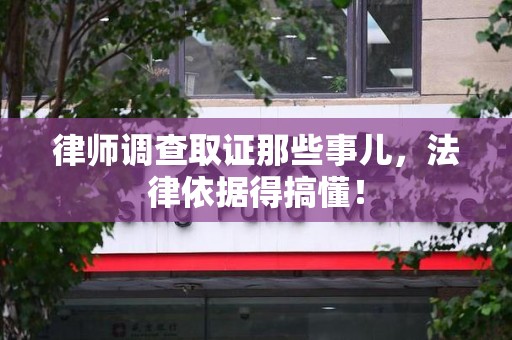 进贤律师调查取证那些事儿，法律依据得搞懂！