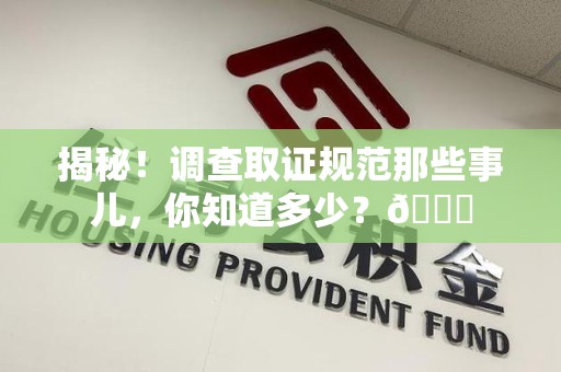 进贤揭秘！调查取证规范那些事儿，你知道多少？😎