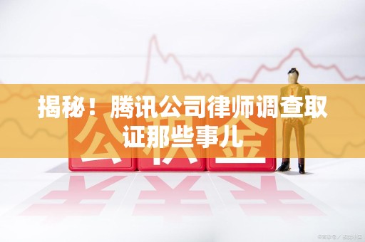 进贤揭秘!腾讯公司律师调查取证那些事儿 进贤揭秘!腾讯公司律师调查取证那些事儿