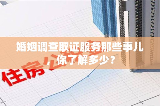 进贤婚姻调查取证服务那些事儿，你了解多少？