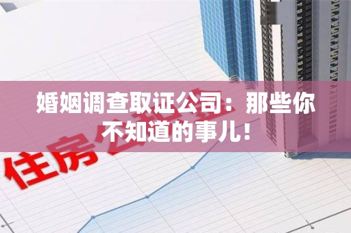 进贤婚姻调查取证公司：那些你不知道的事儿！