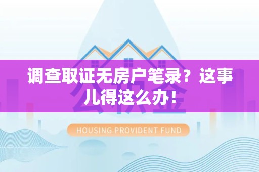 进贤调查取证无房户笔录？这事儿得这么办！