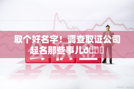 进贤取个好名字！调查取证公司起名那些事儿😎