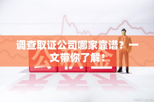 进贤调查取证公司哪家靠谱？一文带你了解！