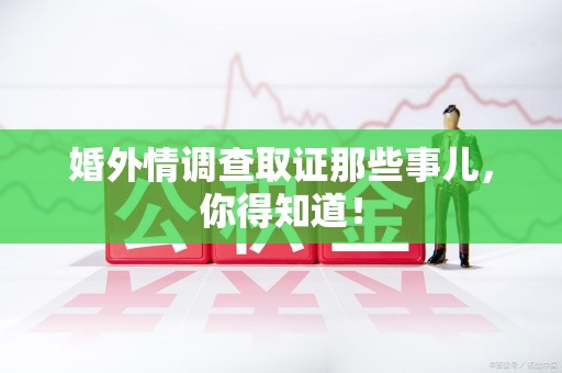 进贤婚外情调查取证那些事儿，你得知道！