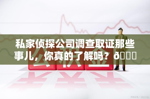 进贤私家侦探公司调查取证那些事儿，你真的了解吗？😎
