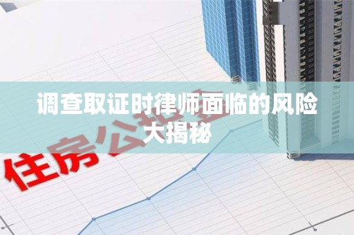 进贤调查取证时律师面临的风险大揭秘