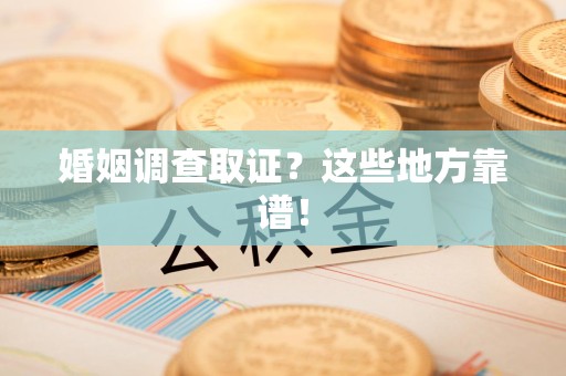 进贤婚姻调查取证？这些地方靠谱！