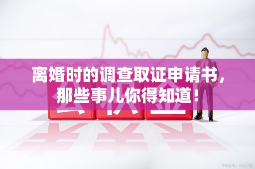 进贤离婚时的调查取证申请书，那些事儿你得知道！