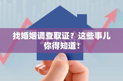 进贤找婚姻调查取证？这些事儿你得知道！