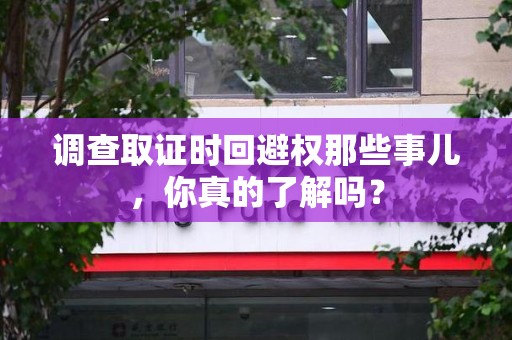进贤调查取证时回避权那些事儿，你真的了解吗？