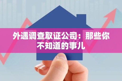 进贤外遇调查取证公司：那些你不知道的事儿