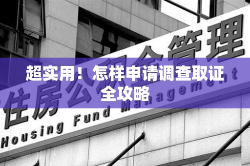 进贤超实用！怎样申请调查取证全攻略