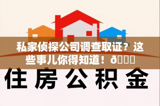 进贤私家侦探公司调查取证？这些事儿你得知道！😎