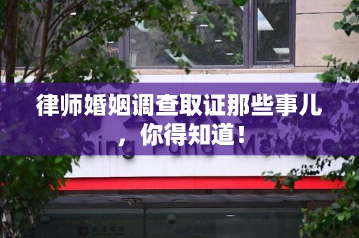 进贤律师婚姻调查取证那些事儿，你得知道！