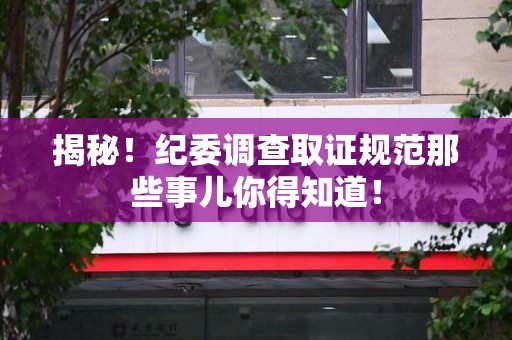 进贤揭秘！纪委调查取证规范那些事儿你得知道！