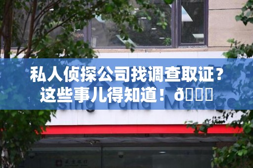 进贤私人侦探公司找调查取证？这些事儿得知道！😎