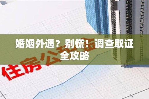 进贤婚姻外遇？别慌！调查取证全攻略
