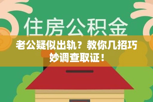进贤老公疑似出轨？教你几招巧妙调查取证！