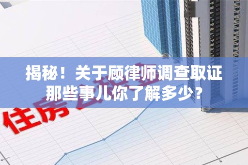 进贤揭秘！关于顾律师调查取证那些事儿你了解多少？