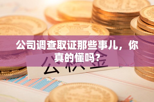 进贤公司调查取证那些事儿，你真的懂吗？