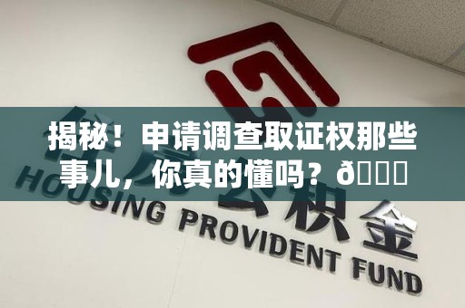 进贤揭秘！申请调查取证权那些事儿，你真的懂吗？😎