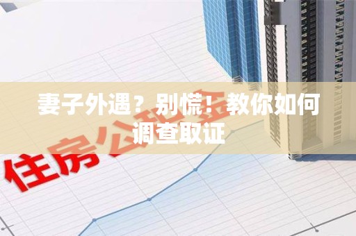 进贤妻子外遇?别慌!教你如何调查取证 进贤妻子外遇?别慌!教你如何调查取证