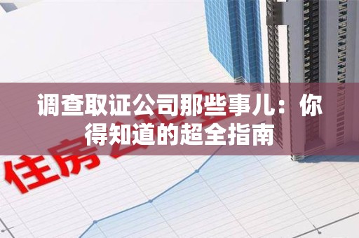 进贤调查取证公司那些事儿：你得知道的超全指南