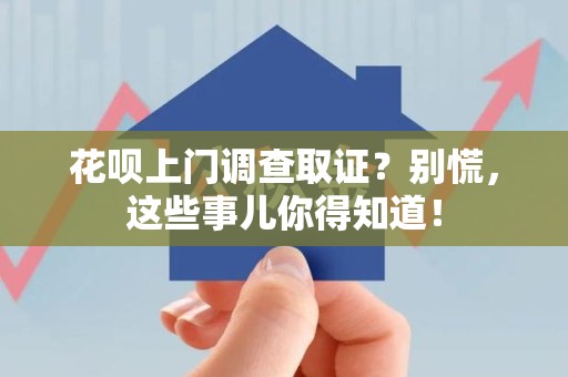 进贤花呗上门调查取证？别慌，这些事儿你得知道！
