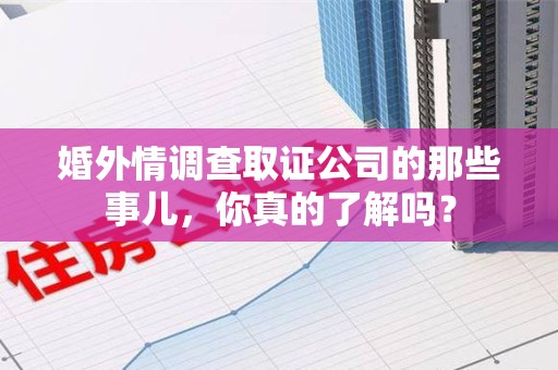 进贤婚外情调查取证公司的那些事儿，你真的了解吗？