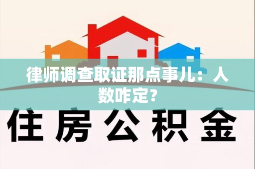 进贤律师调查取证那点事儿：人数咋定？