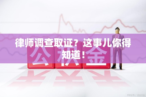 进贤律师调查取证？这事儿你得知道！
