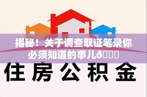 进贤揭秘！关于调查取证笔录你必须知道的事儿😎